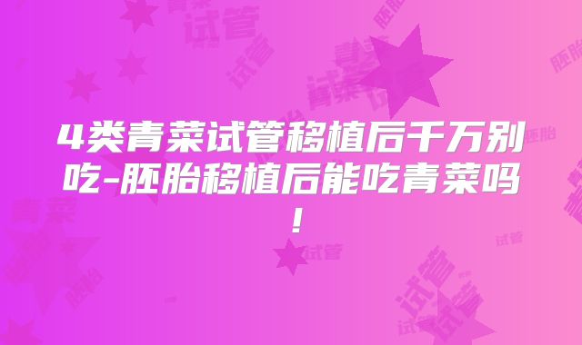 4类青菜试管移植后千万别吃-胚胎移植后能吃青菜吗！