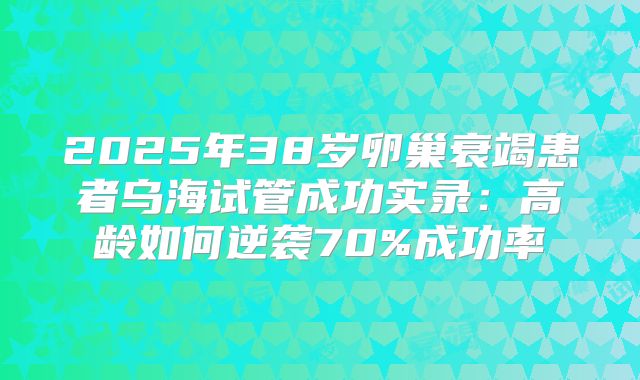 2025年38岁卵巢衰竭患者乌海试管成功实录：高龄如何逆袭70%成功率