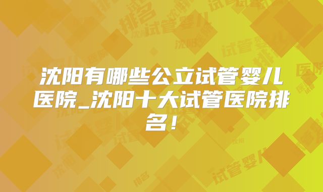 沈阳有哪些公立试管婴儿医院_沈阳十大试管医院排名！