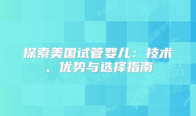 探索美国试管婴儿：技术、优势与选择指南