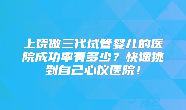 上饶做三代试管婴儿的医院成功率有多少？快速挑到自己心仪医院！