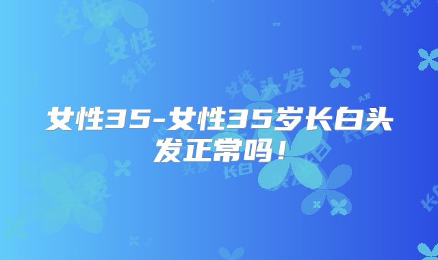 女性35-女性35岁长白头发正常吗!