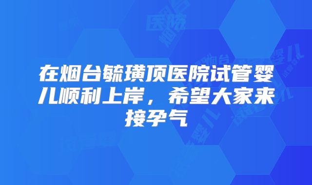 在烟台毓璜顶医院试管婴儿顺利上岸,希望大家来接孕气