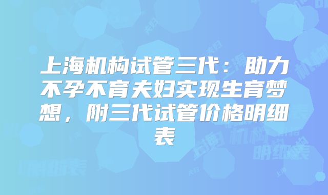 上海机构试管三代：助力不孕不育夫妇实现生育梦想，附三代试管价格明细表