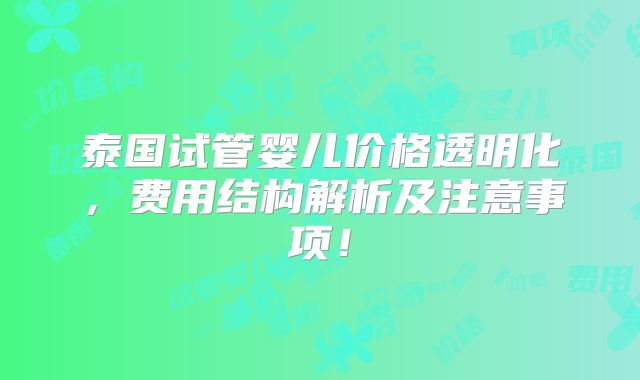泰国试管婴儿价格透明化，费用结构解析及注意事项！