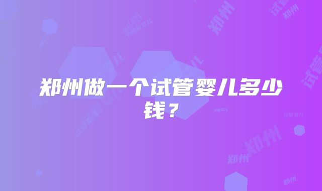 郑州做一个试管婴儿多少钱？