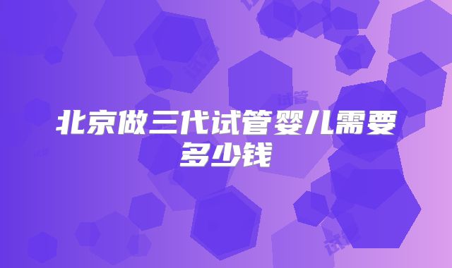 北京做三代试管婴儿需要多少钱