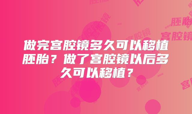 做完宫腔镜多久可以移植胚胎？做了宫腔镜以后多久可以移植？