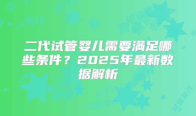 二代试管婴儿需要满足哪些条件？2025年最新数据解析