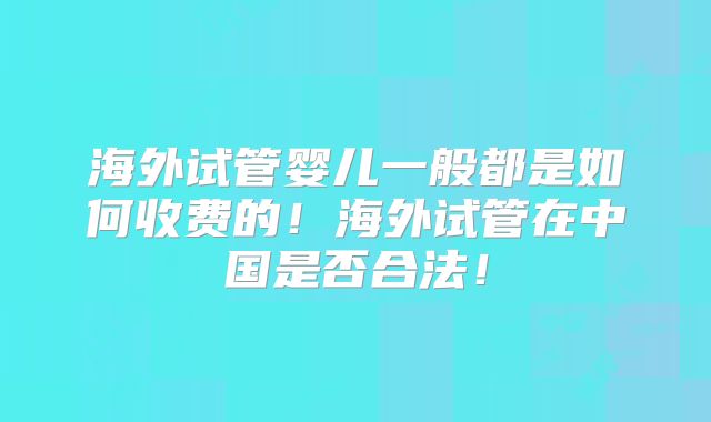 海外试管婴儿一般都是如何收费的!海外试管在中国是否合法!