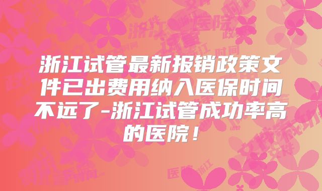 浙江试管最新报销政策文件已出费用纳入医保时间不远了-浙江试管成功率高的医院！