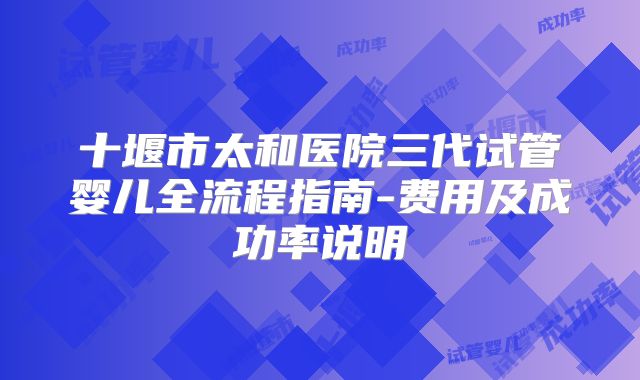 十堰市太和医院三代试管婴儿全流程指南-费用及成功率说明