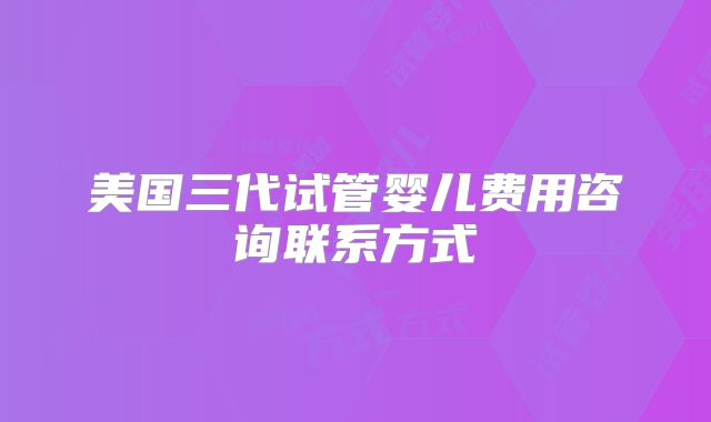 美国三代试管婴儿费用咨询联系方式
