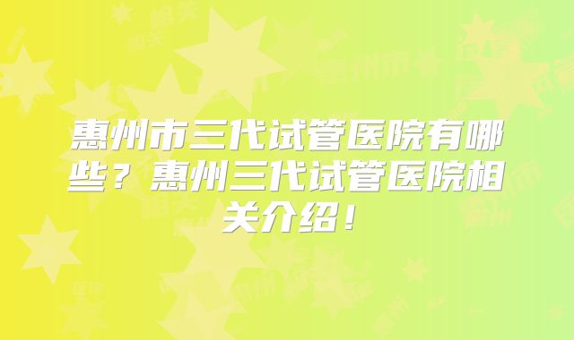 惠州市三代试管医院有哪些？惠州三代试管医院相关介绍！