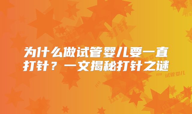 为什么做试管婴儿要一直打针？一文揭秘打针之谜