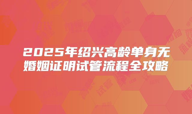 2025年绍兴高龄单身无婚姻证明试管流程全攻略