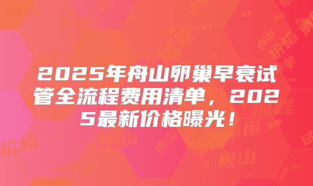 2025年舟山卵巢早衰试管全流程费用清单，2025最新价格曝光！
