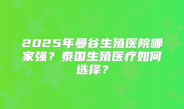 2025年曼谷生殖医院哪家强？泰国生殖医疗如何选择？