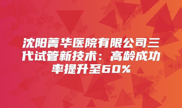 沈阳菁华医院有限公司三代试管新技术：高龄成功率提升至60%