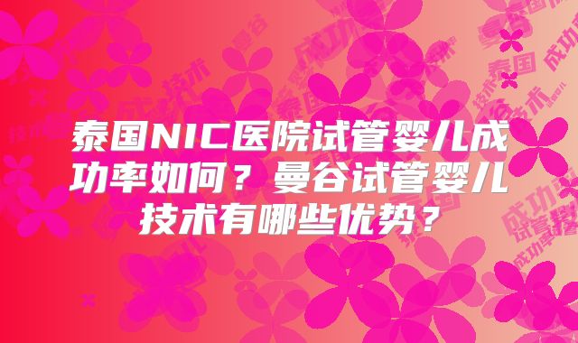 泰国NIC医院试管婴儿成功率如何？曼谷试管婴儿技术有哪些优势？
