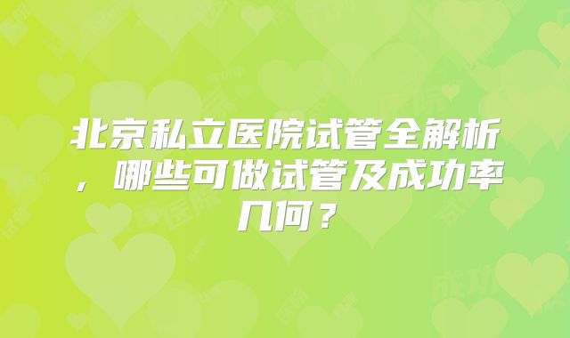 北京私立医院试管全解析，哪些可做试管及成功率几何？