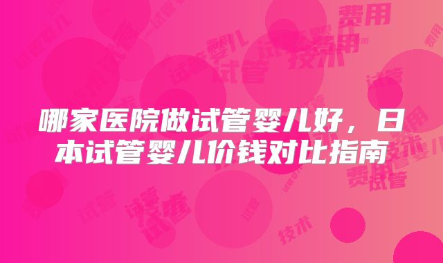 哪家医院做试管婴儿好，日本试管婴儿价钱对比指南