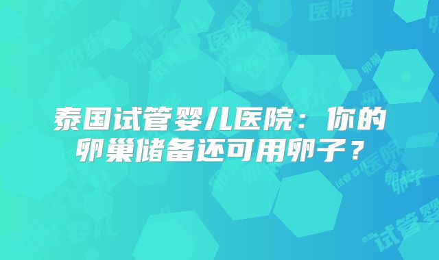 泰国试管婴儿医院：你的卵巢储备还可用卵子？