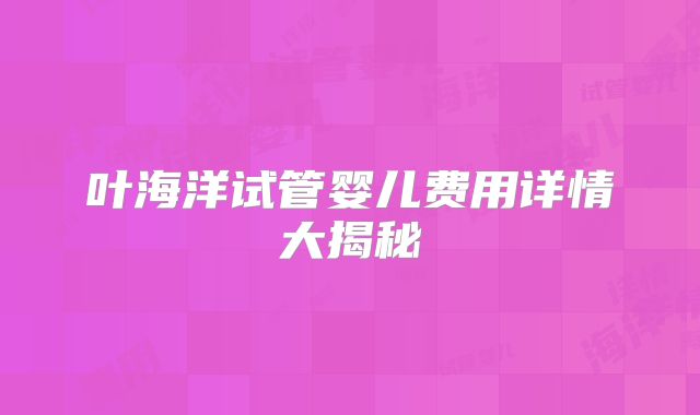 叶海洋试管婴儿费用详情大揭秘