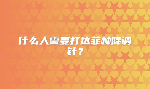 什么人需要打达菲林降调针?