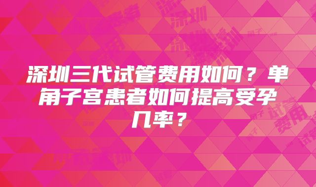深圳三代试管费用如何？单角子宫患者如何提高受孕几率？
