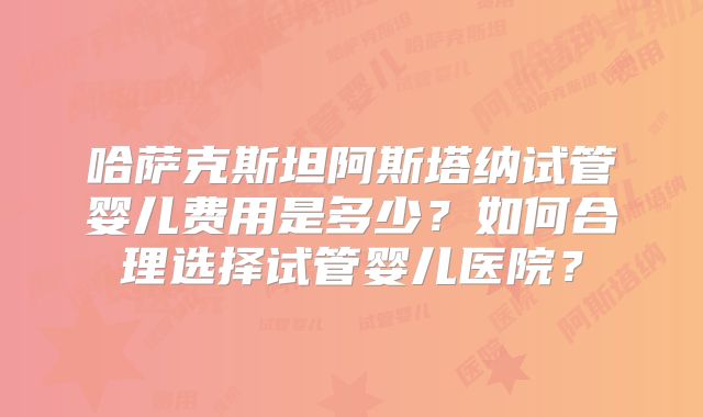 哈萨克斯坦阿斯塔纳试管婴儿费用是多少？如何合理选择试管婴儿医院？