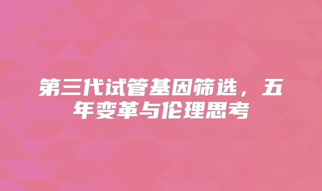 第三代试管基因筛选，五年变革与伦理思考