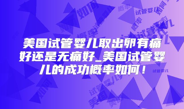 美国试管婴儿取出卵有痛好还是无痛好_美国试管婴儿的成功概率如何！