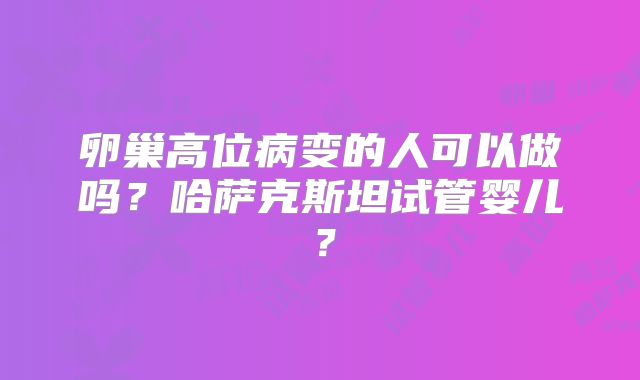 卵巢高位病变的人可以做吗?哈萨克斯坦试管婴儿?