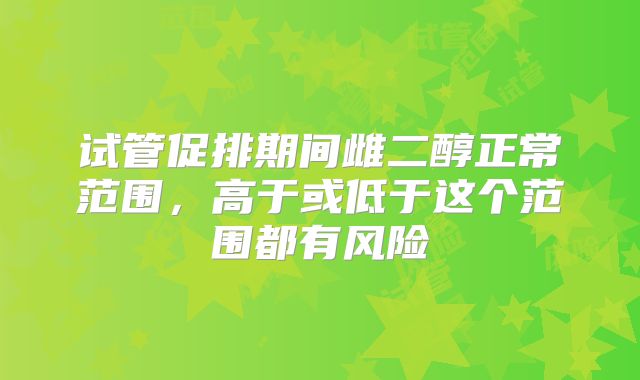 试管促排期间雌二醇正常范围，高于或低于这个范围都有风险