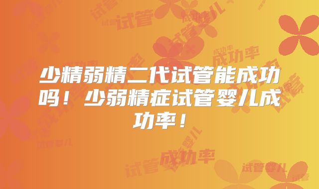 少精弱精二代试管能成功吗！少弱精症试管婴儿成功率！