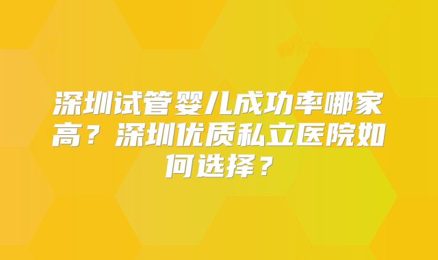 深圳试管婴儿成功率哪家高？深圳优质私立医院如何选择？