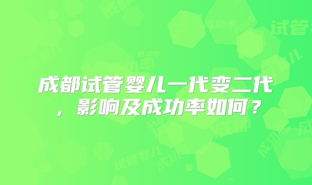 成都试管婴儿一代变二代，影响及成功率如何？