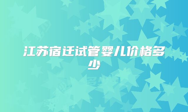 江苏宿迁试管婴儿价格多少