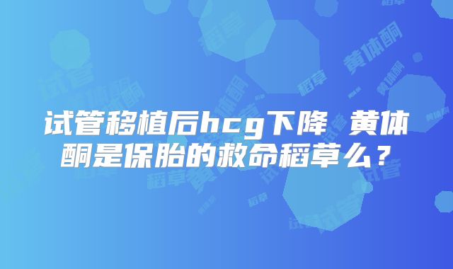 试管移植后hcg下降 黄体酮是保胎的救命稻草么？