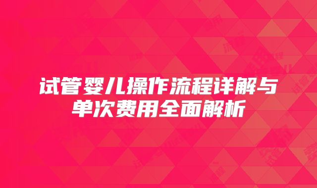 试管婴儿操作流程详解与单次费用全面解析