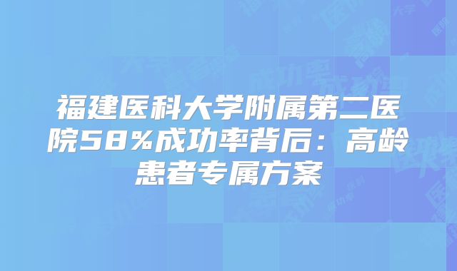 福建医科大学附属第二医院58%成功率背后：高龄患者专属方案