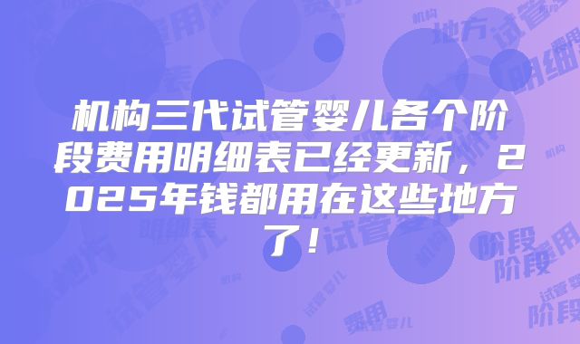 机构三代试管婴儿各个阶段费用明细表已经更新，2025年钱都用在这些地方了！