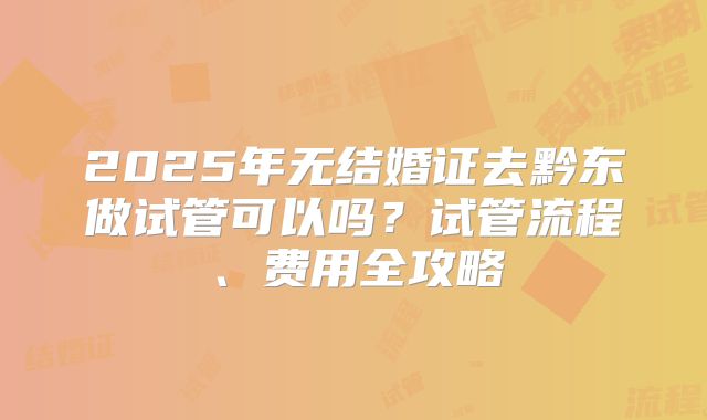 2025年无结婚证去黔东做试管可以吗？试管流程、费用全攻略