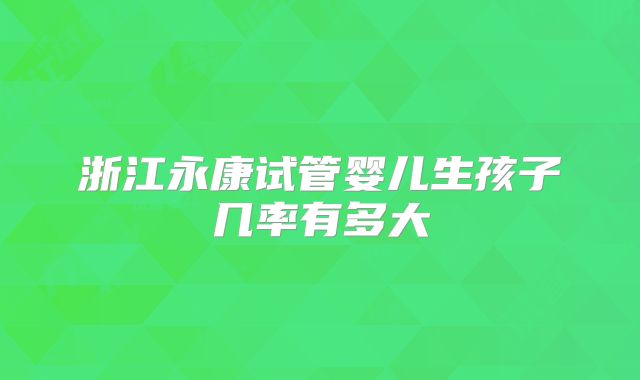 浙江永康试管婴儿生孩子几率有多大