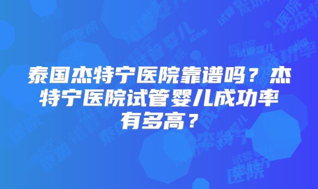 泰国杰特宁医院靠谱吗？杰特宁医院试管婴儿成功率有多高？