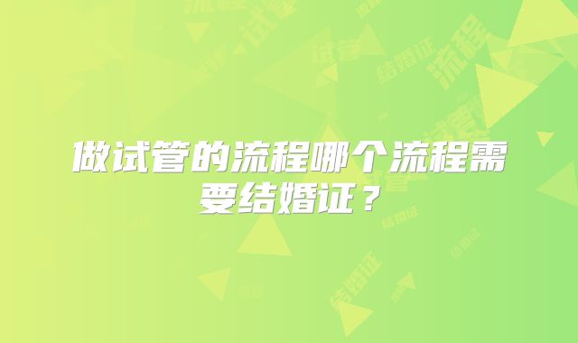 做试管的流程哪个流程需要结婚证?