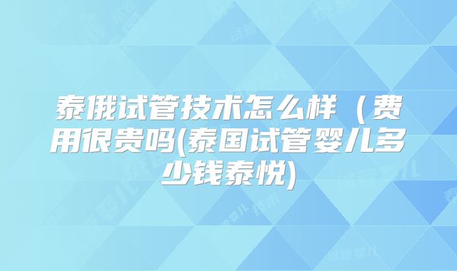 泰俄试管技术怎么样(费用很贵吗(泰国试管婴儿多少钱泰悦)
