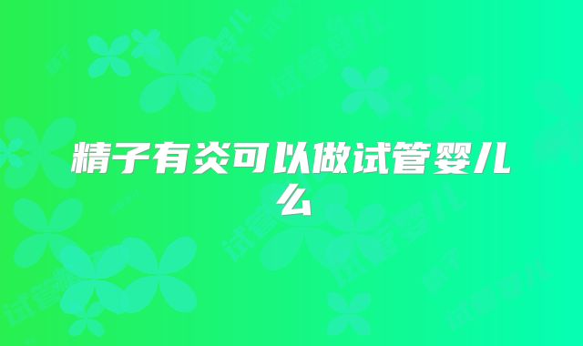 精子有炎可以做试管婴儿么