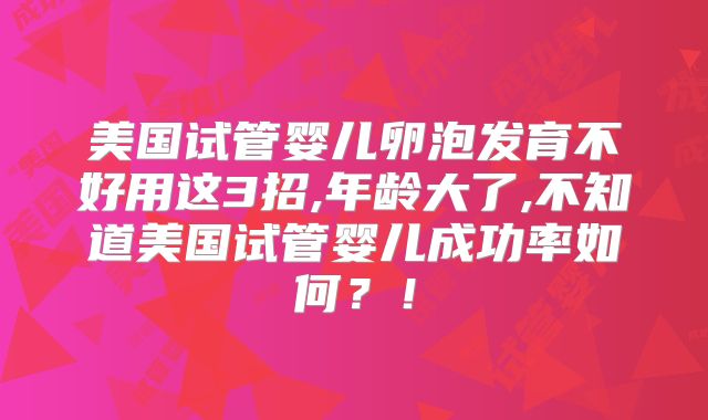 美国试管婴儿卵泡发育不好用这3招,年龄大了,不知道美国试管婴儿成功率如何？！